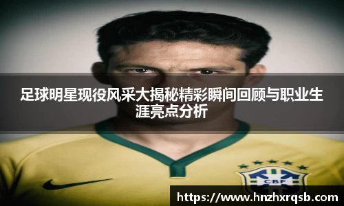 足球明星现役风采大揭秘精彩瞬间回顾与职业生涯亮点分析