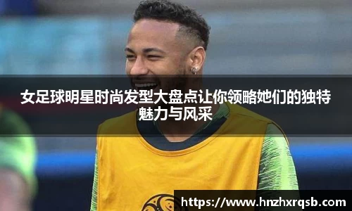 女足球明星时尚发型大盘点让你领略她们的独特魅力与风采