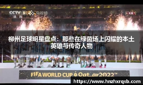 柳州足球明星盘点：那些在绿茵场上闪耀的本土英雄与传奇人物