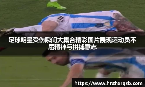 足球明星受伤瞬间大集合精彩图片展现运动员不屈精神与拼搏意志