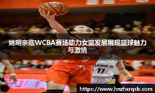 姚明亲临WCBA赛场助力女篮发展展现篮球魅力与激情