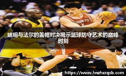 姚明与法尔的盖帽对决揭示篮球防守艺术的巅峰时刻
