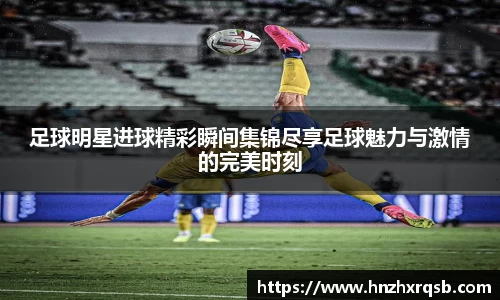 足球明星进球精彩瞬间集锦尽享足球魅力与激情的完美时刻