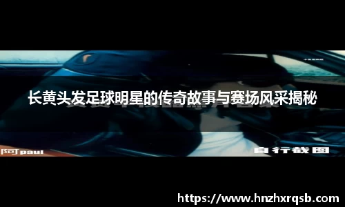 长黄头发足球明星的传奇故事与赛场风采揭秘