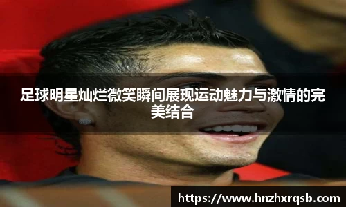 足球明星灿烂微笑瞬间展现运动魅力与激情的完美结合