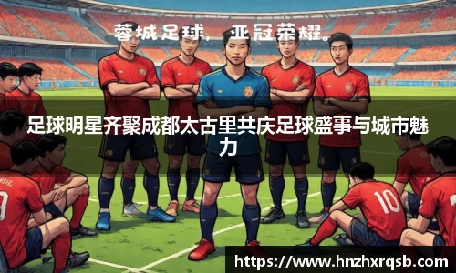 足球明星齐聚成都太古里共庆足球盛事与城市魅力