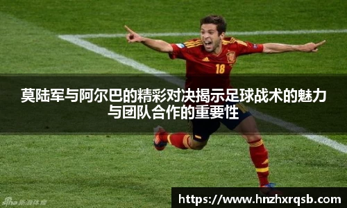 莫陆军与阿尔巴的精彩对决揭示足球战术的魅力与团队合作的重要性