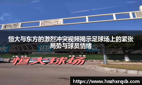 恒大与东方的激烈冲突视频揭示足球场上的紧张局势与球员情绪