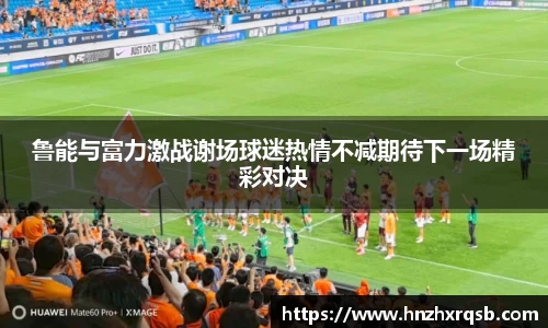 鲁能与富力激战谢场球迷热情不减期待下一场精彩对决